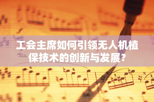 工会主席如何引领无人机植保技术的创新与发展？