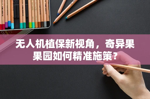 无人机植保新视角，奇异果果园如何精准施策？