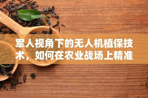 军人视角下的无人机植保技术，如何在农业战场上精准施策？