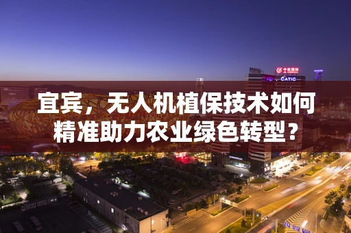 宜宾，无人机植保技术如何精准助力农业绿色转型？