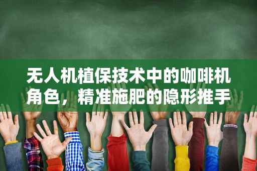 无人机植保技术中的咖啡机角色，精准施肥的隐形推手？