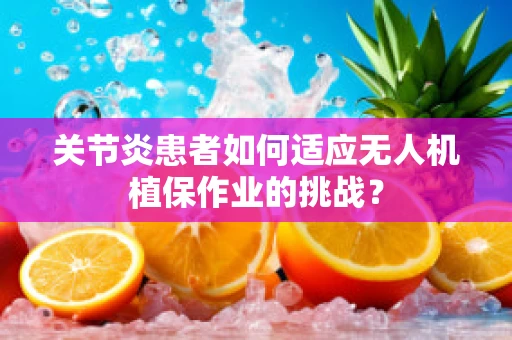 关节炎患者如何适应无人机植保作业的挑战？