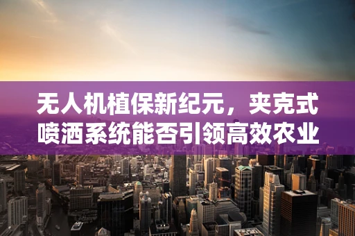 无人机植保新纪元，夹克式喷洒系统能否引领高效农业革命？