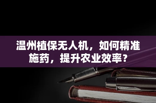 温州植保无人机，如何精准施药，提升农业效率？