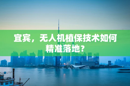 宜宾，无人机植保技术如何精准落地？