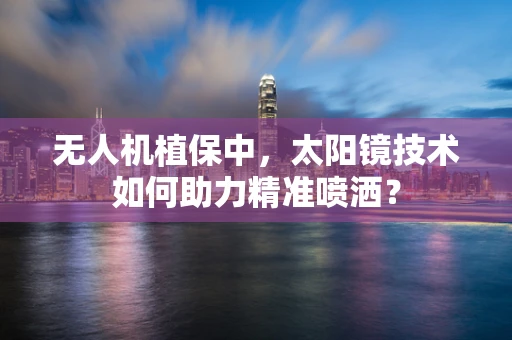无人机植保中，太阳镜技术如何助力精准喷洒？
