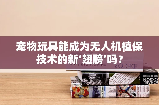 宠物玩具能成为无人机植保技术的新‘翅膀’吗？