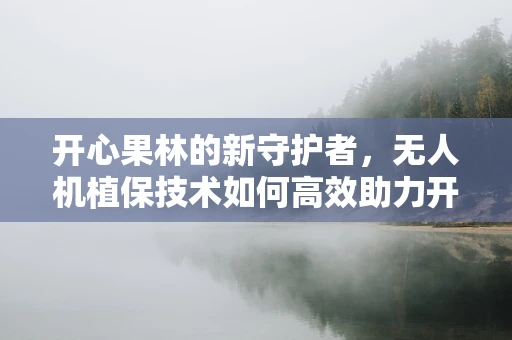 开心果林的新守护者，无人机植保技术如何高效助力开心果种植？