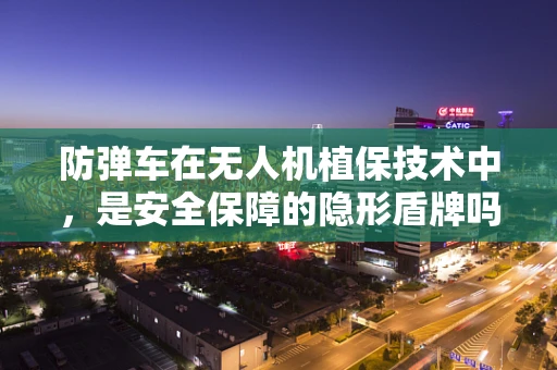 防弹车在无人机植保技术中，是安全保障的隐形盾牌吗？