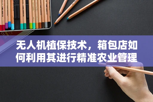 无人机植保技术，箱包店如何利用其进行精准农业管理？