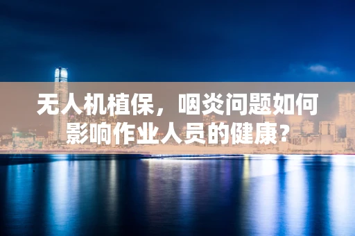 无人机植保，咽炎问题如何影响作业人员的健康？