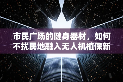 市民广场的健身器材，如何不扰民地融入无人机植保新纪元？