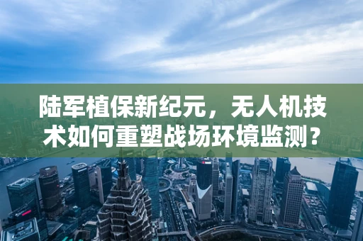 陆军植保新纪元，无人机技术如何重塑战场环境监测？
