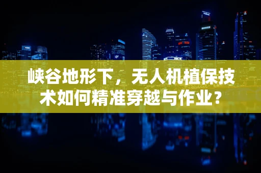 峡谷地形下，无人机植保技术如何精准穿越与作业？