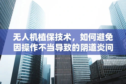 无人机植保技术，如何避免因操作不当导致的阴道炎问题？