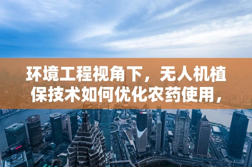 环境工程视角下，无人机植保技术如何优化农药使用，减少生态影响？