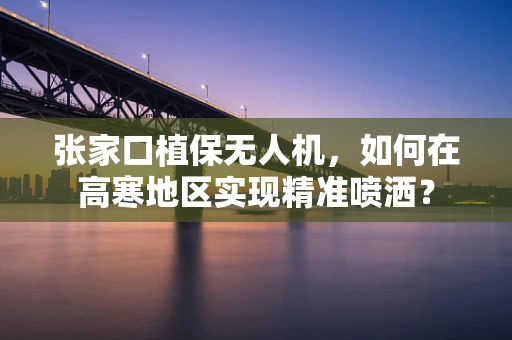 张家口植保无人机，如何在高寒地区实现精准喷洒？