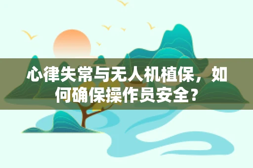 心律失常与无人机植保，如何确保操作员安全？