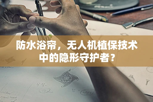 防水浴帘，无人机植保技术中的隐形守护者？