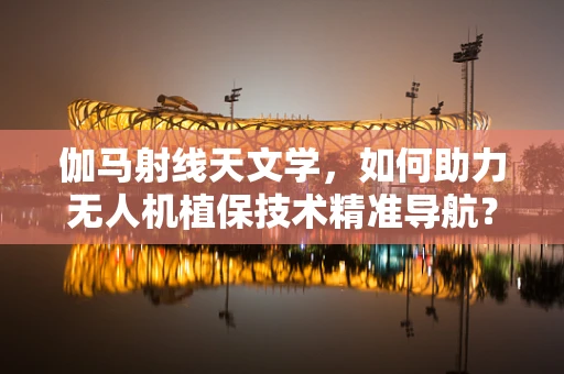 伽马射线天文学，如何助力无人机植保技术精准导航？
