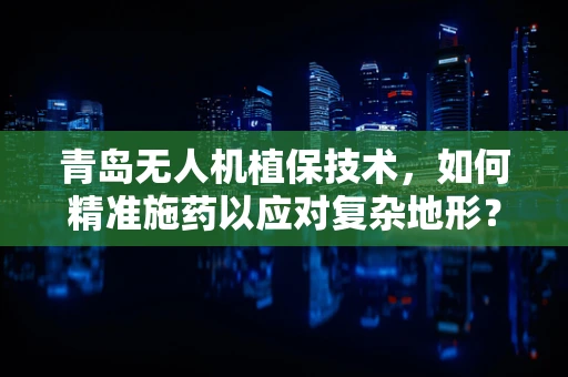青岛无人机植保技术，如何精准施药以应对复杂地形？