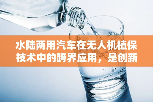 水陆两用汽车在无人机植保技术中的跨界应用，是创新还是挑战？