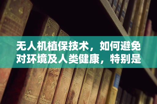 无人机植保技术，如何避免对环境及人类健康，特别是白血病患者的潜在风险？