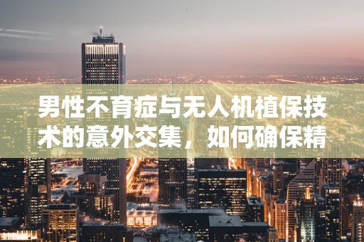 男性不育症与无人机植保技术的意外交集，如何确保精准施药不伤及蜜蜂？
