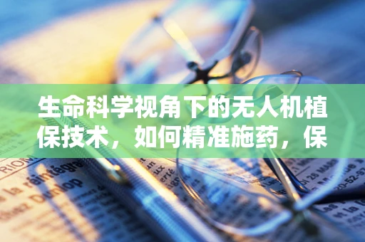 生命科学视角下的无人机植保技术，如何精准施药，保护作物与生态？