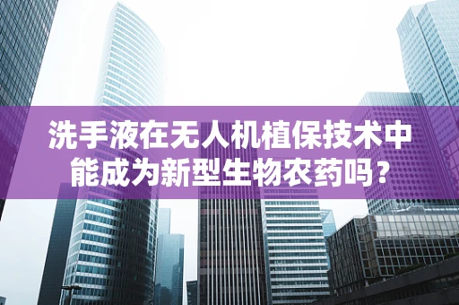 洗手液在无人机植保技术中能成为新型生物农药吗？