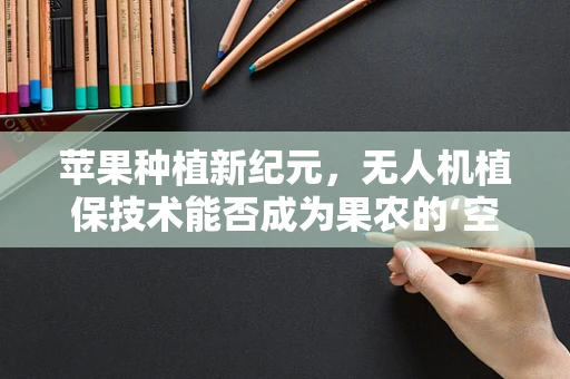 苹果种植新纪元，无人机植保技术能否成为果农的‘空中卫士’？