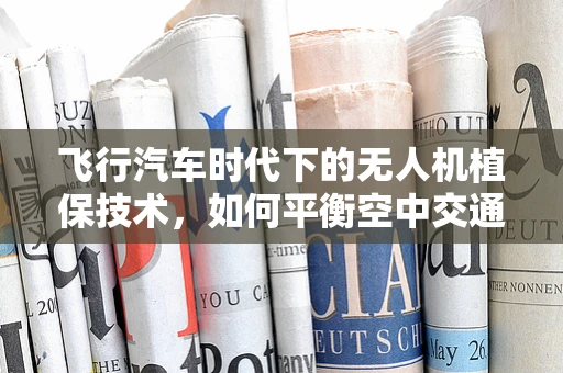 飞行汽车时代下的无人机植保技术，如何平衡空中交通与精准施药？