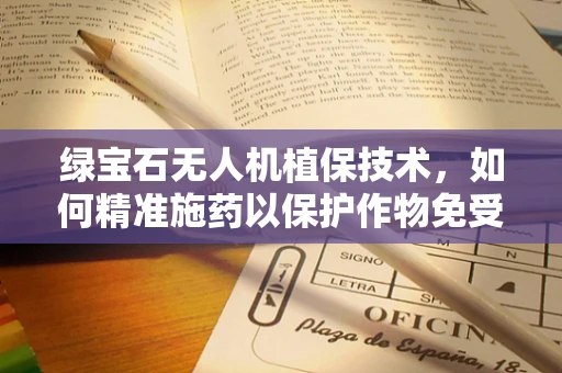 绿宝石无人机植保技术，如何精准施药以保护作物免受病害侵袭？