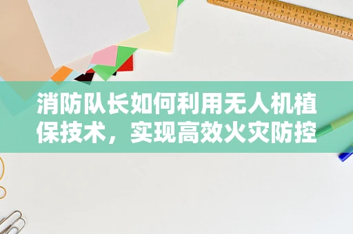 消防队长如何利用无人机植保技术，实现高效火灾防控？