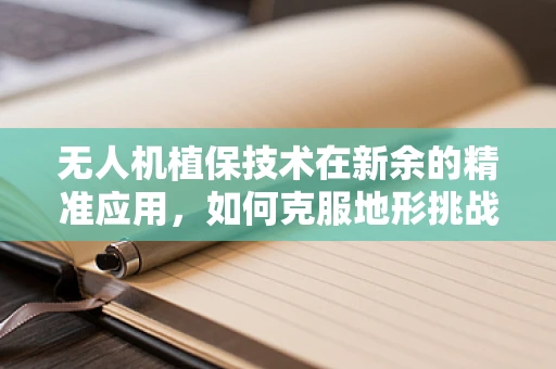 无人机植保技术在新余的精准应用，如何克服地形挑战？