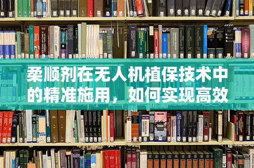 柔顺剂在无人机植保技术中的精准施用，如何实现高效与环保的平衡？