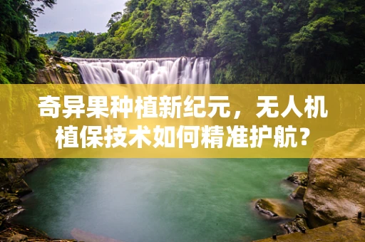奇异果种植新纪元，无人机植保技术如何精准护航？