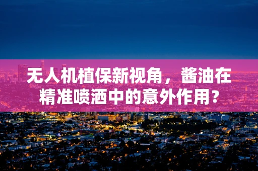 无人机植保新视角，酱油在精准喷洒中的意外作用？
