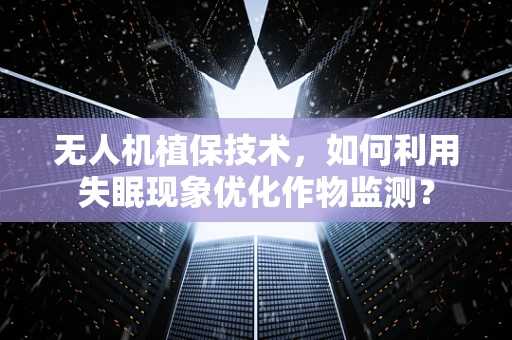 无人机植保技术，如何利用失眠现象优化作物监测？