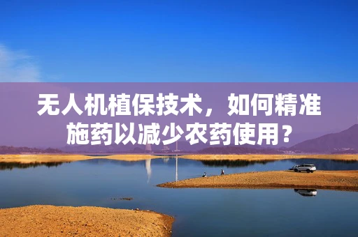 无人机植保技术，如何精准施药以减少农药使用？
