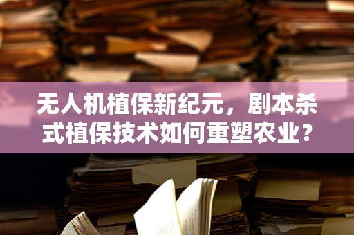 无人机植保新纪元，剧本杀式植保技术如何重塑农业？