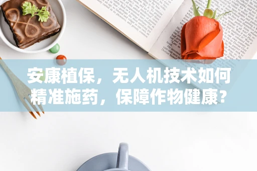 安康植保，无人机技术如何精准施药，保障作物健康？