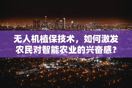 无人机植保技术，如何激发农民对智能农业的兴奋感？