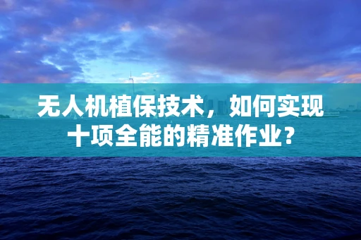 无人机植保技术，如何实现十项全能的精准作业？