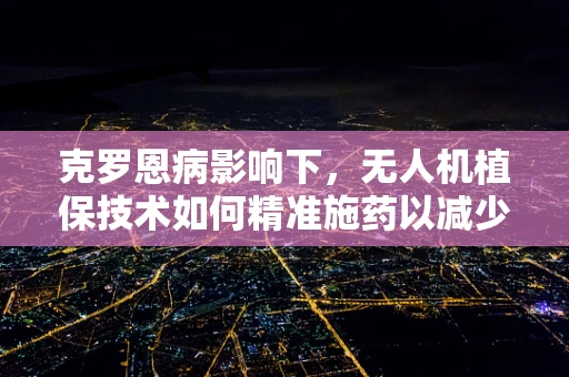 克罗恩病影响下，无人机植保技术如何精准施药以减少对农田生态的干扰？