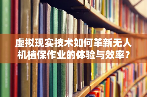 虚拟现实技术如何革新无人机植保作业的体验与效率？