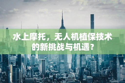 水上摩托，无人机植保技术的新挑战与机遇？