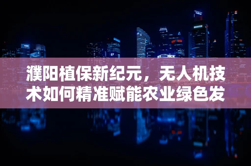 濮阳植保新纪元，无人机技术如何精准赋能农业绿色发展？