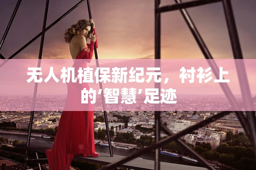 无人机植保新纪元，衬衫上的‘智慧’足迹