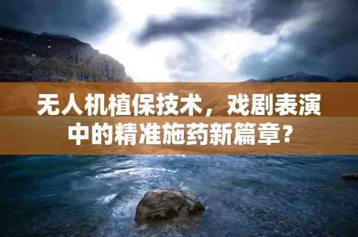 无人机植保技术，戏剧表演中的精准施药新篇章？